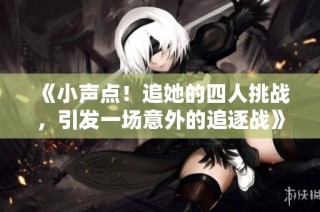 《小声点！追她的四人挑战，引发一场意外的追逐战》
