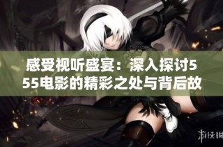 感受视听盛宴：深入探讨555电影的精彩之处与背后故事