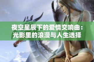夜空星辰下的爱情交响曲：光影里的浪漫与人生选择