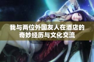 我与两位外国友人在酒店的奇妙经历与文化交流