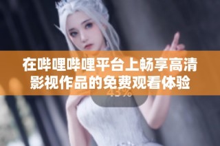 在哔哩哔哩平台上畅享高清影视作品的免费观看体验