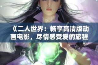 《二人世界：畅享高清版动画电影，尽情感受爱的旅程》