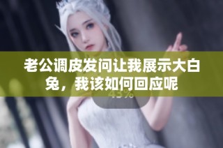 老公调皮发问让我展示大白兔，我该如何回应呢