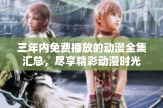 三年内免费播放的动漫全集汇总，尽享精彩动漫时光