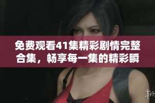 免费观看41集精彩剧情完整合集，畅享每一集的精彩瞬间