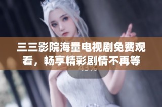 三三影院海量电视剧免费观看，畅享精彩剧情不再等