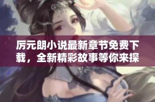 厉元朗小说最新章节免费下载，全新精彩故事等你来探寻