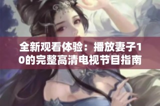 全新观看体验：播放妻子10的完整高清电视节目指南