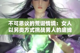 不可思议的荒诞情境：女人以另类方式挑战男人的底线与尊严