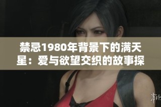 禁忌1980年背景下的满天星：爱与欲望交织的故事探索