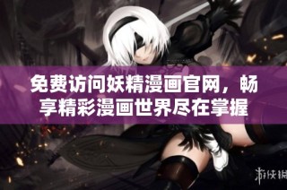 免费访问妖精漫画官网，畅享精彩漫画世界尽在掌握