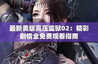 最新美版高压监狱02：精彩剧情全免费观看指南