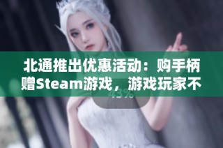 北通推出优惠活动：购手柄赠Steam游戏，游戏玩家不可错过