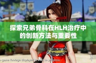 探索兄弟骨科在HLH治疗中的创新方法与重要性