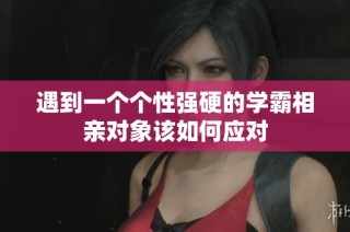 遇到一个个性强硬的学霸相亲对象该如何应对