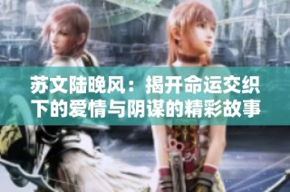 苏文陆晚风：揭开命运交织下的爱情与阴谋的精彩故事