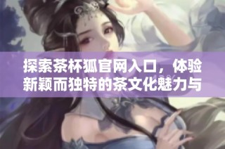 探索茶杯狐官网入口，体验新颖而独特的茶文化魅力与悠闲生活方式