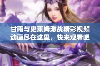 甘雨与史莱姆激战精彩视频动画尽在这里，快来观看吧
