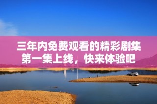 三年内免费观看的精彩剧集第一集上线，快来体验吧