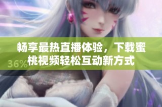 畅享最热直播体验，下载蜜桃视频轻松互动新方式