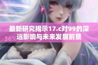 最新研究揭示17.c对99的深远影响与未来发展前景