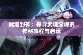 武道封神：探寻武道巅峰的神秘旅程与启示