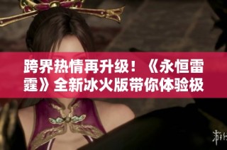 跨界热情再升级！《永恒雷霆》全新冰火版带你体验极致战斗快感！