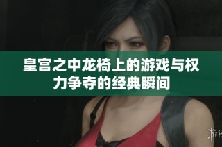 皇宫之中龙椅上的游戏与权力争夺的经典瞬间