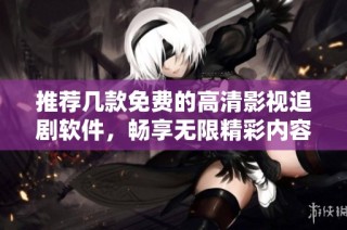 推荐几款免费的高清影视追剧软件，畅享无限精彩内容