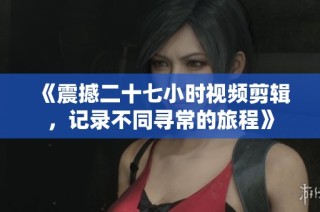 《震撼二十七小时视频剪辑，记录不同寻常的旅程》