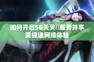 如何开启5G天天奭服务并享受极速网络体验