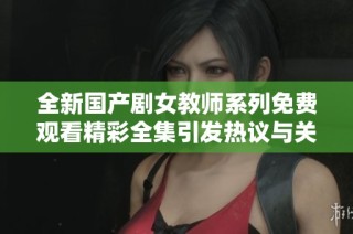 全新国产剧女教师系列免费观看精彩全集引发热议与关注