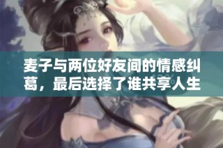 麦子与两位好友间的情感纠葛，最后选择了谁共享人生旅程