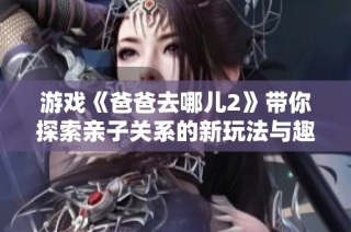 游戏《爸爸去哪儿2》带你探索亲子关系的新玩法与趣味体验