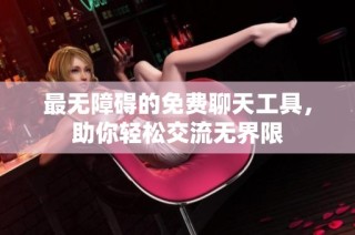 最无障碍的免费聊天工具，助你轻松交流无界限