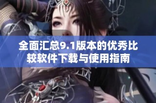 全面汇总9.1版本的优秀比较软件下载与使用指南