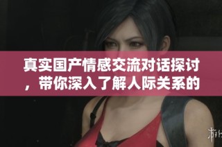 真实国产情感交流对话探讨，带你深入了解人际关系的微妙之处
