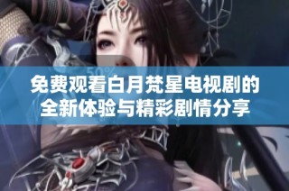 免费观看白月梵星电视剧的全新体验与精彩剧情分享