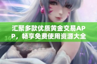 汇聚多款优质黄金交易APP，畅享免费使用资源大全介绍