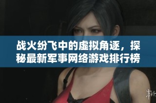 战火纷飞中的虚拟角逐，探秘最新军事网络游戏排行榜