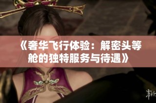 《奢华飞行体验：解密头等舱的独特服务与待遇》