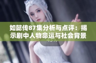 如懿传87集分析与点评：揭示剧中人物命运与社会背景的交织关系