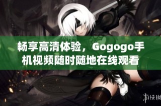畅享高清体验，Gogogo手机视频随时随地在线观看