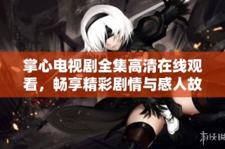 掌心电视剧全集高清在线观看，畅享精彩剧情与感人故事