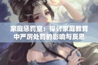 家庭惩罚室：探讨家庭教育中严厉处罚的影响与反思