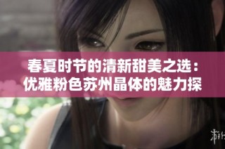 春夏时节的清新甜美之选：优雅粉色苏州晶体的魅力探秘