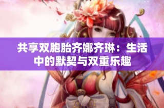 共享双胞胎齐娜齐琳：生活中的默契与双重乐趣
