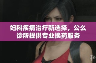 妇科疾病治疗新选择，公么诊所提供专业换药服务
