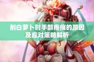 削白萝卜时手部疼痛的原因及应对策略解析