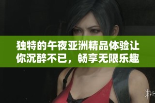 独特的午夜亚洲精品体验让你沉醉不已，畅享无限乐趣与惊喜